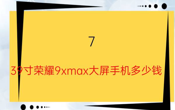 7.39寸荣耀9xmax大屏手机多少钱 荣耀x10升级鸿蒙os3.0第四批？